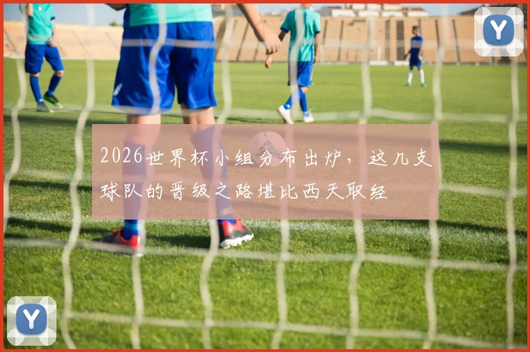 2026世界杯小组分布出炉,这几支球队的晋级之路堪比西天取经