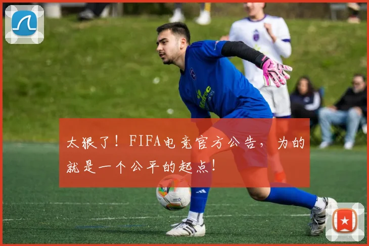 太狠了！FIFA电竞官方公告，为的就是一个公平的起点！