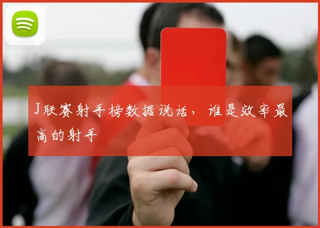 J联赛射手榜数据说话，谁是效率最高的射手