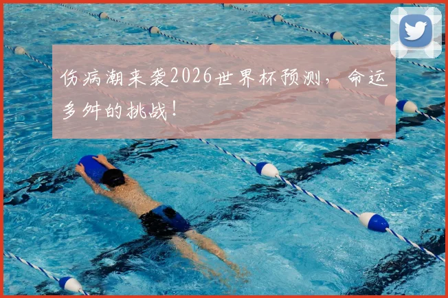伤病潮来袭2026世界杯预测,命运多舛的挑战!