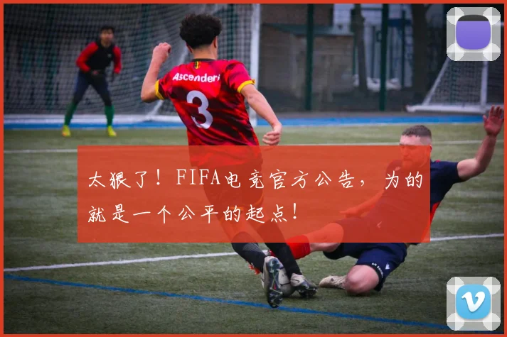 太狠了！FIFA电竞官方公告，为的就是一个公平的起点！