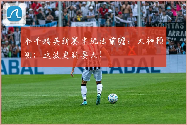 和平精英新赛季玩法前瞻，大神预测：这波更新要火！